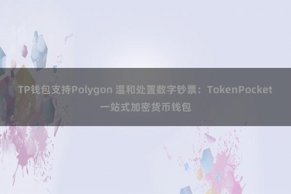 TP钱包支持Polygon 温和处置数字钞票：TokenPocket一站式加密货币钱包